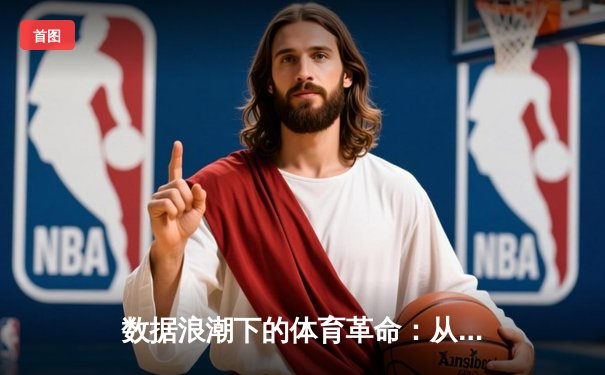 数据浪潮下的体育革命：从资讯消费到生态构建的深度解析