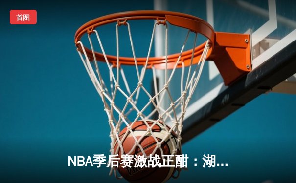 NBA季后赛激战正酣：湖人加时险胜勇士，詹姆斯关键三分定胜局