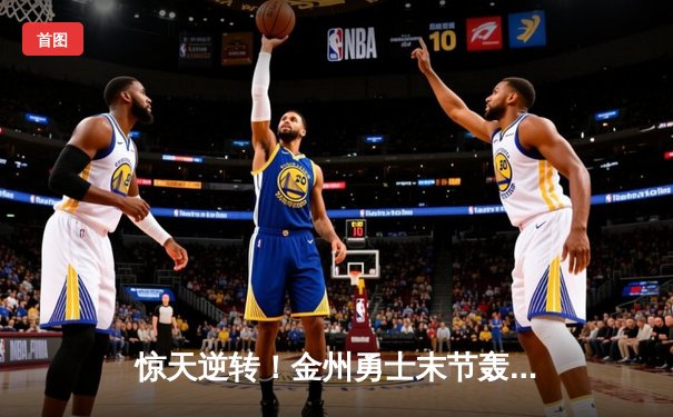 惊天逆转！金州勇士末节轰22-0终结比赛，库里39分率队险胜凯尔特人