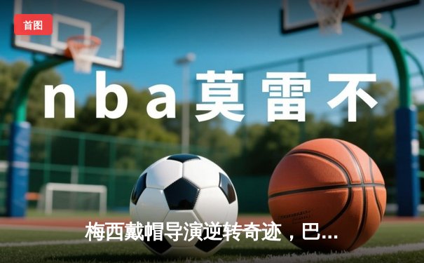 梅西戴帽导演逆转奇迹，巴黎圣日耳曼4-2绝地翻盘晋级欧冠四强