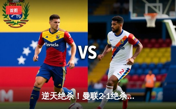 逆天绝杀！曼联2-1绝杀曼城 梅努89分钟世界波定乾坤