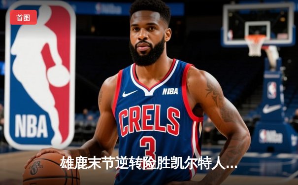 雄鹿末节逆转险胜凯尔特人 字母哥关键封盖锁定胜局