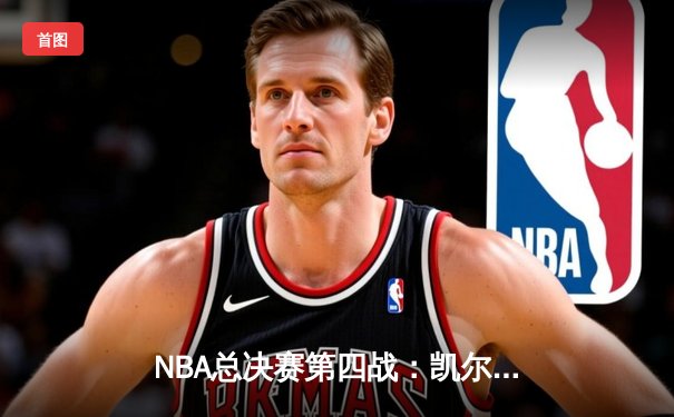 NBA总决赛第四战：凯尔特人逆转取胜，塔图姆32分率队夺赛点