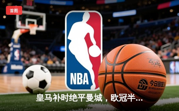 皇马补时绝平曼城，欧冠半决赛首回合上演进球大战