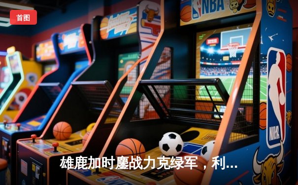 雄鹿加时鏖战力克绿军，利拉德关键时刻彰显杀手本色