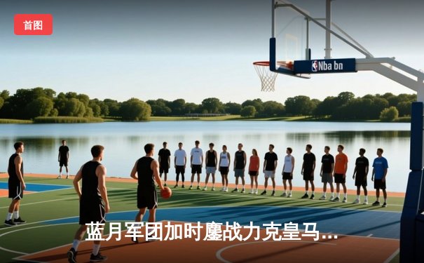 蓝月军团加时鏖战力克皇马，欧冠半决赛上演进球盛宴