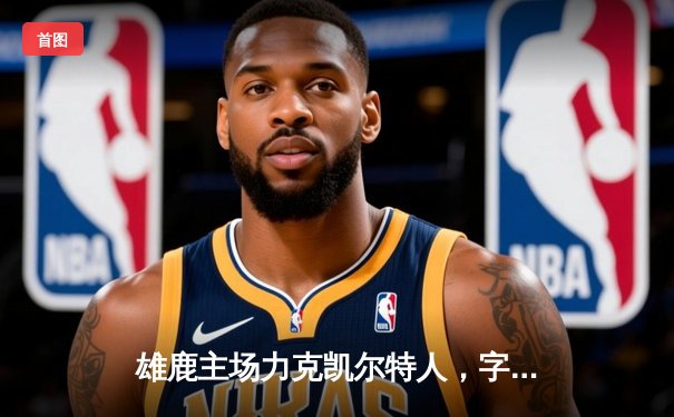 雄鹿主场力克凯尔特人，字母哥42+12统治加时赛