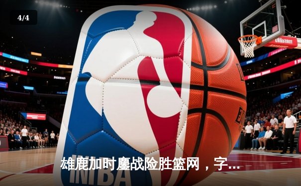 雄鹿加时鏖战险胜篮网，字母哥36+12+5主宰关键时刻 - 4
