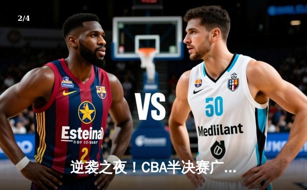 逆袭之夜！CBA半决赛广东加时险胜辽宁，周琦38+16主宰内线 - 2