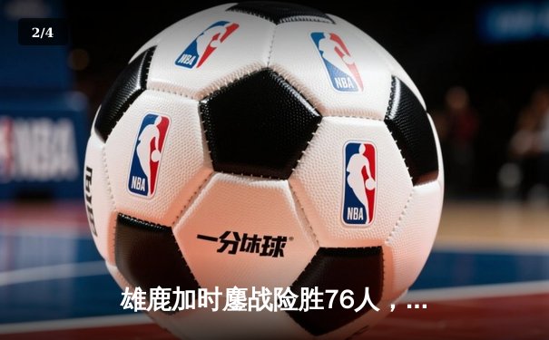 雄鹿加时鏖战险胜76人，字母哥32+11+7主宰关键时刻 - 2