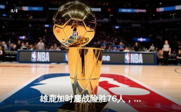 雄鹿加时鏖战险胜76人，字母哥32+11+7主宰关键时刻 - 4