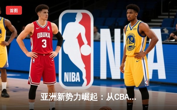 亚洲新势力崛起：从CBA到J联赛，体育产业迎来东方浪潮