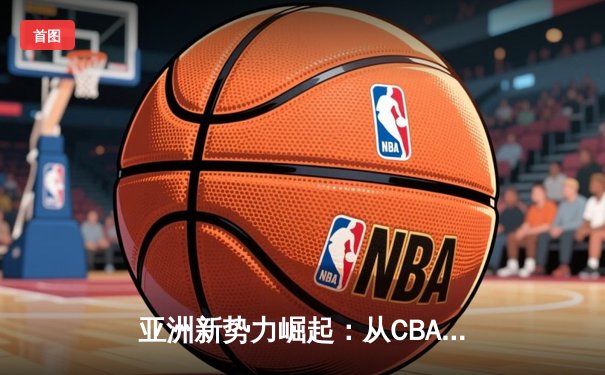 亚洲新势力崛起：从CBA到J联赛，体育产业迎来东方浪潮