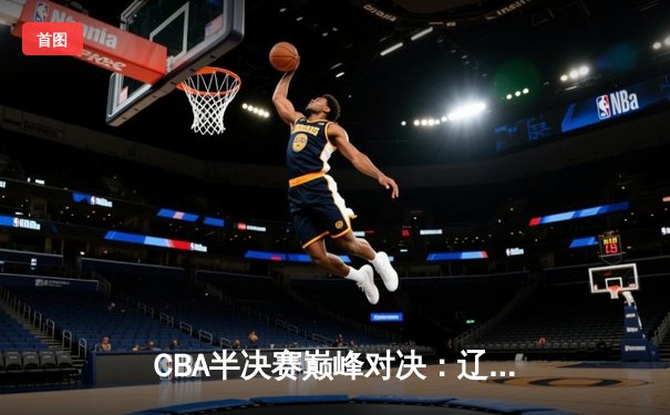 CBA半决赛巅峰对决：辽宁本钢加时险胜广东宏远，赵继伟砍35分创生涯新高