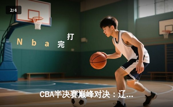 CBA半决赛巅峰对决：辽宁本钢加时险胜广东宏远，赵继伟砍35分创生涯新高 - 2