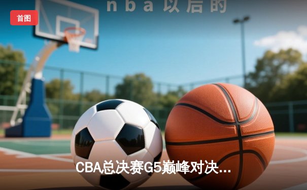 CBA总决赛G5巅峰对决：辽宁本钢加时力克广东宏远 卫冕冠军夺队史第三冠