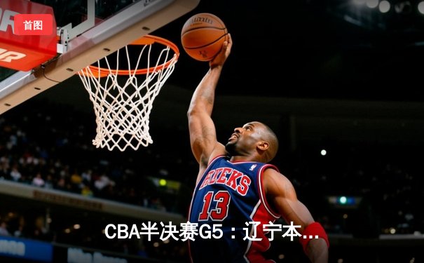 CBA半决赛G5：辽宁本钢加时逆转广东宏远 赵继伟33+9+6率队挺进总决赛