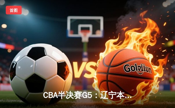 CBA半决赛G5：辽宁本钢加时逆转广东宏远 赵继伟33+9+6率队挺进总决赛
