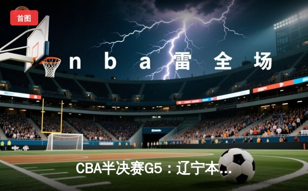 CBA半决赛G5：辽宁本钢加时逆转广东宏远 赵继伟33分率队挺进总决赛