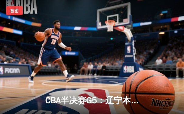 CBA半决赛G5：辽宁本钢加时逆转广东宏远 赵继伟33分率队挺进总决赛