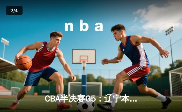 CBA半决赛G5：辽宁本钢加时逆转广东宏远 赵继伟33分率队挺进总决赛 - 2