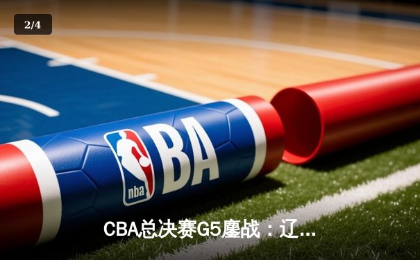 CBA总决赛G5鏖战：辽宁本钢加时逆转广东宏远 成功卫冕总冠军 - 2